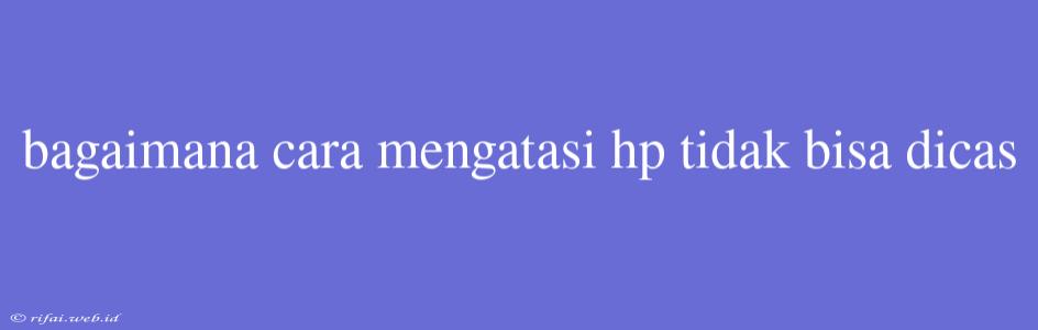 Bagaimana Cara Mengatasi Hp Tidak Bisa Dicas