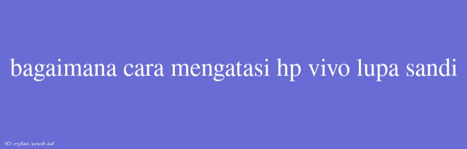 Bagaimana Cara Mengatasi Hp Vivo Lupa Sandi