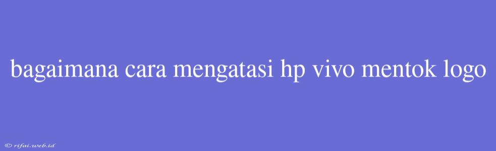 Bagaimana Cara Mengatasi Hp Vivo Mentok Logo