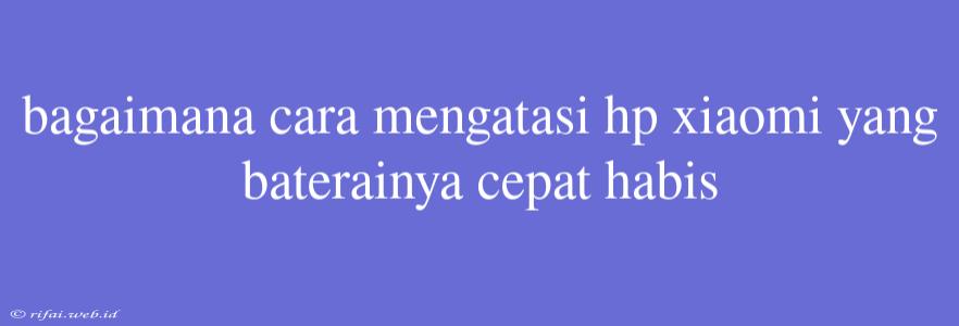 Bagaimana Cara Mengatasi Hp Xiaomi Yang Baterainya Cepat Habis