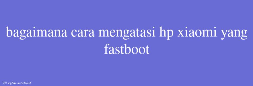 Bagaimana Cara Mengatasi Hp Xiaomi Yang Fastboot