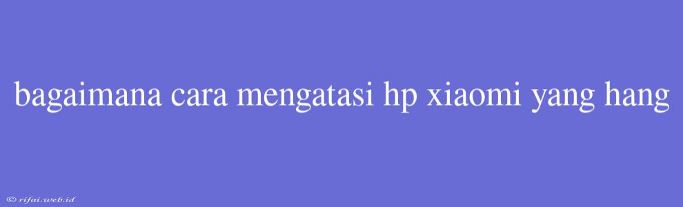 Bagaimana Cara Mengatasi Hp Xiaomi Yang Hang