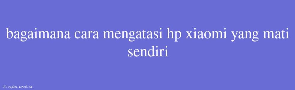 Bagaimana Cara Mengatasi Hp Xiaomi Yang Mati Sendiri