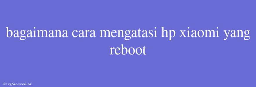 Bagaimana Cara Mengatasi Hp Xiaomi Yang Reboot