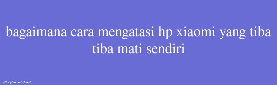 Bagaimana Cara Mengatasi Hp Xiaomi Yang Tiba Tiba Mati Sendiri