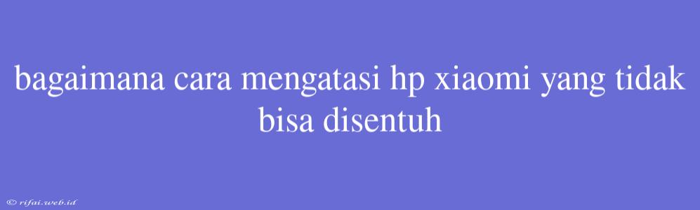 Bagaimana Cara Mengatasi Hp Xiaomi Yang Tidak Bisa Disentuh