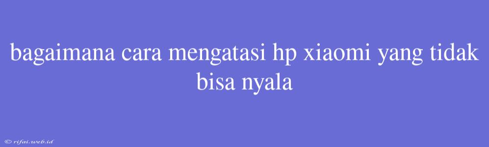 Bagaimana Cara Mengatasi Hp Xiaomi Yang Tidak Bisa Nyala