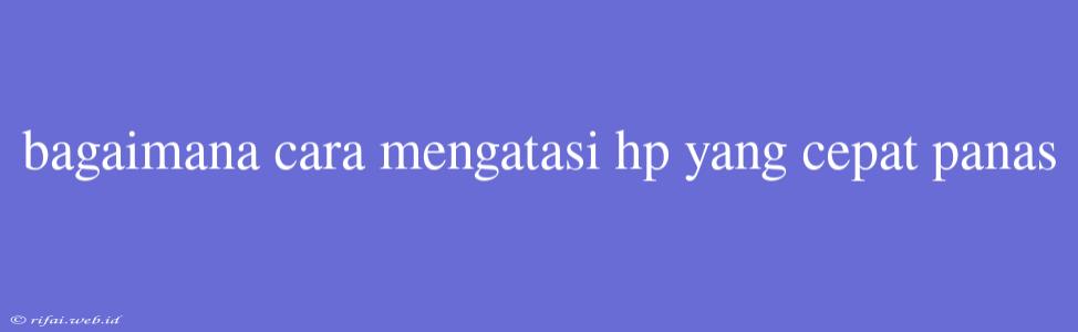 Bagaimana Cara Mengatasi Hp Yang Cepat Panas