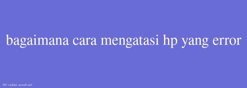 Bagaimana Cara Mengatasi Hp Yang Error