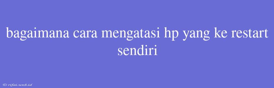 Bagaimana Cara Mengatasi Hp Yang Ke Restart Sendiri