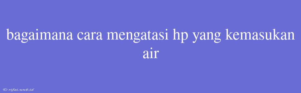 Bagaimana Cara Mengatasi Hp Yang Kemasukan Air