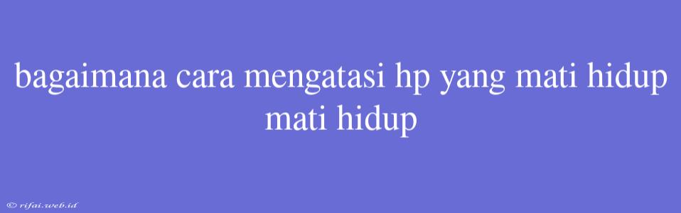 Bagaimana Cara Mengatasi Hp Yang Mati Hidup Mati Hidup