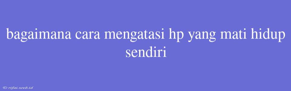 Bagaimana Cara Mengatasi Hp Yang Mati Hidup Sendiri