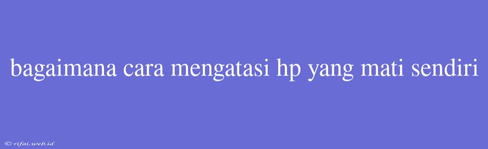 Bagaimana Cara Mengatasi Hp Yang Mati Sendiri