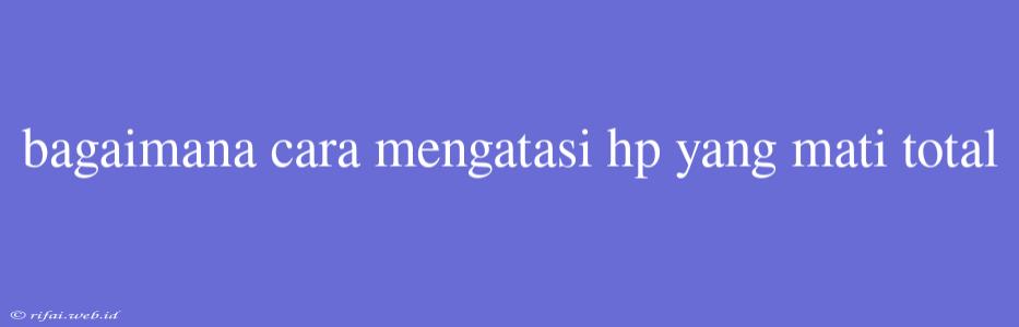 Bagaimana Cara Mengatasi Hp Yang Mati Total