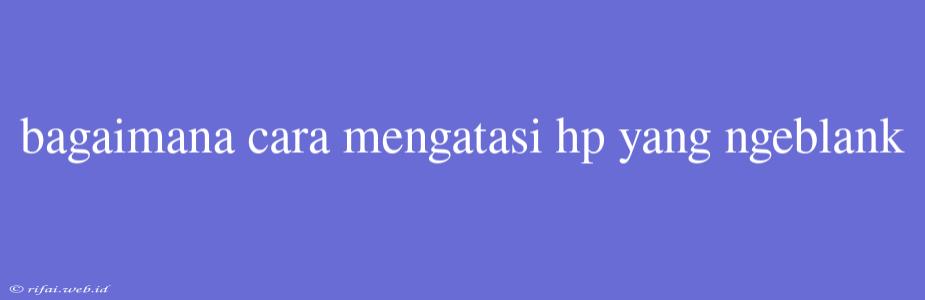 Bagaimana Cara Mengatasi Hp Yang Ngeblank