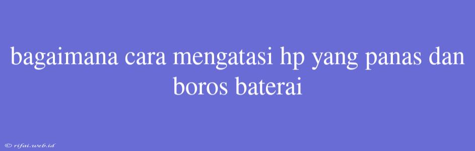 Bagaimana Cara Mengatasi Hp Yang Panas Dan Boros Baterai