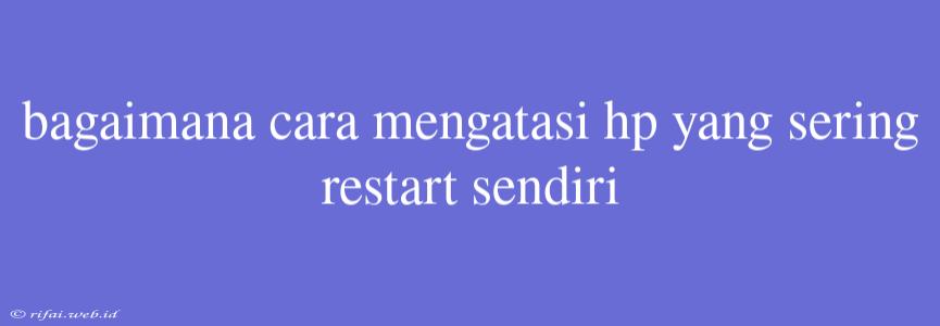 Bagaimana Cara Mengatasi Hp Yang Sering Restart Sendiri