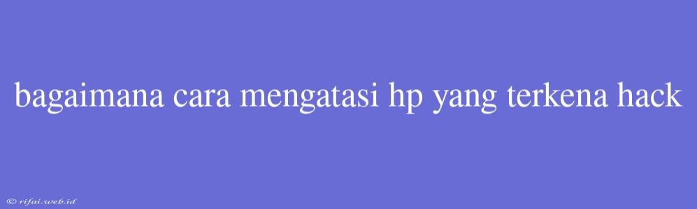 Bagaimana Cara Mengatasi Hp Yang Terkena Hack