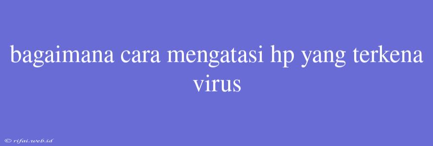 Bagaimana Cara Mengatasi Hp Yang Terkena Virus