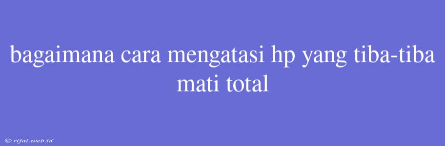 Bagaimana Cara Mengatasi Hp Yang Tiba-tiba Mati Total