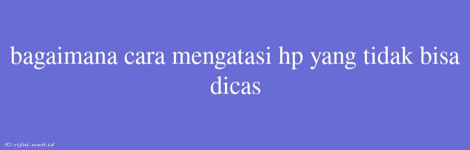 Bagaimana Cara Mengatasi Hp Yang Tidak Bisa Dicas