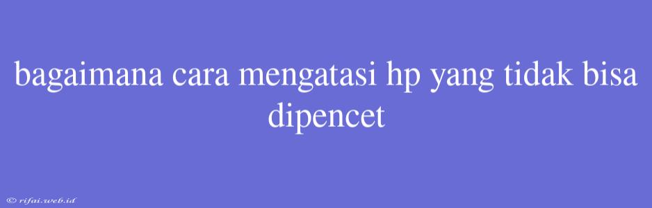 Bagaimana Cara Mengatasi Hp Yang Tidak Bisa Dipencet