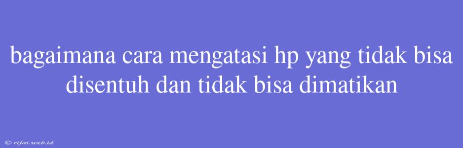 Bagaimana Cara Mengatasi Hp Yang Tidak Bisa Disentuh Dan Tidak Bisa Dimatikan