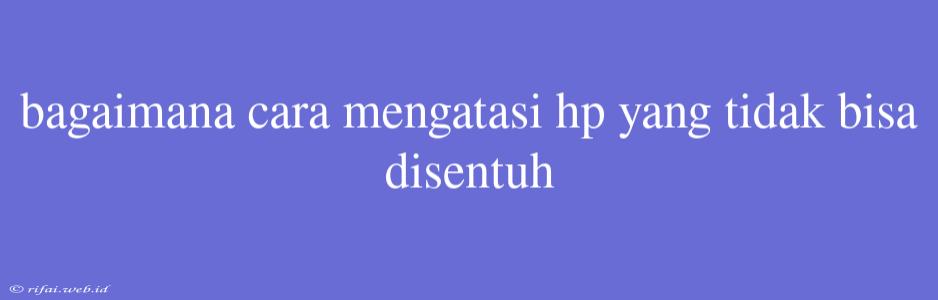 Bagaimana Cara Mengatasi Hp Yang Tidak Bisa Disentuh