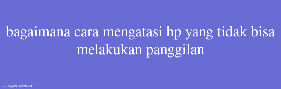 Bagaimana Cara Mengatasi Hp Yang Tidak Bisa Melakukan Panggilan