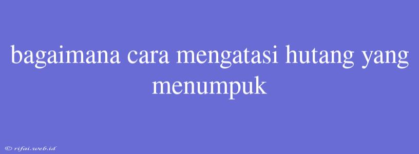 Bagaimana Cara Mengatasi Hutang Yang Menumpuk