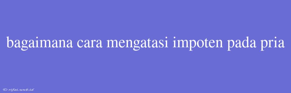 Bagaimana Cara Mengatasi Impoten Pada Pria