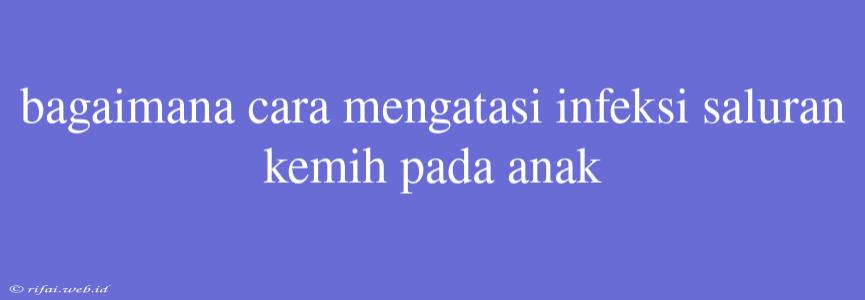 Bagaimana Cara Mengatasi Infeksi Saluran Kemih Pada Anak