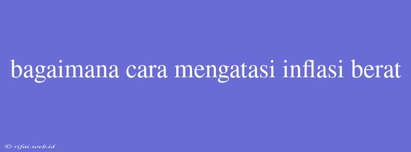 Bagaimana Cara Mengatasi Inflasi Berat