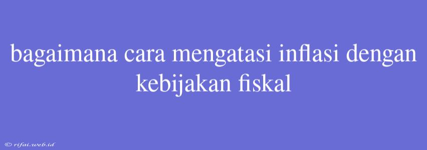 Bagaimana Cara Mengatasi Inflasi Dengan Kebijakan Fiskal