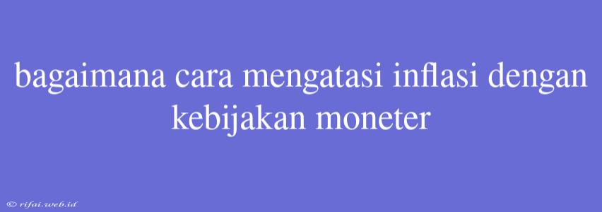 Bagaimana Cara Mengatasi Inflasi Dengan Kebijakan Moneter