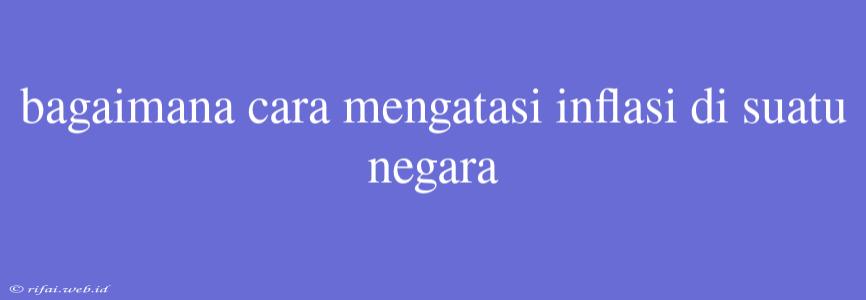 Bagaimana Cara Mengatasi Inflasi Di Suatu Negara