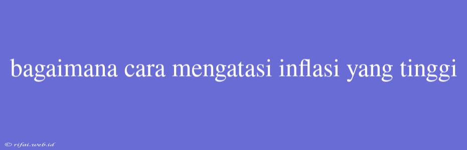 Bagaimana Cara Mengatasi Inflasi Yang Tinggi