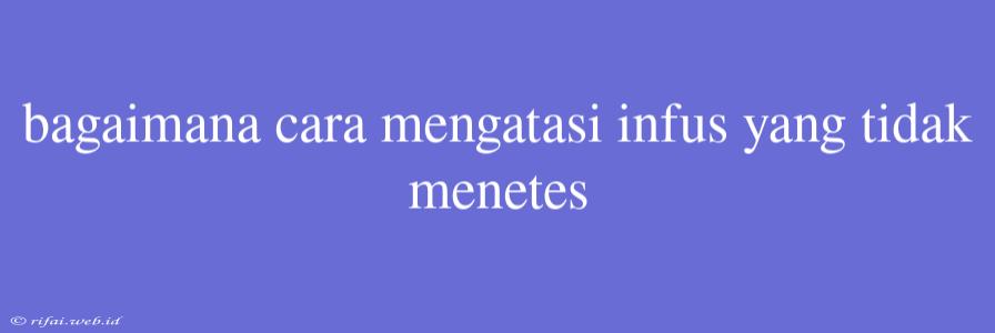 Bagaimana Cara Mengatasi Infus Yang Tidak Menetes