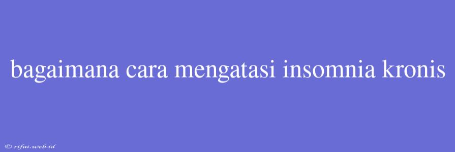 Bagaimana Cara Mengatasi Insomnia Kronis