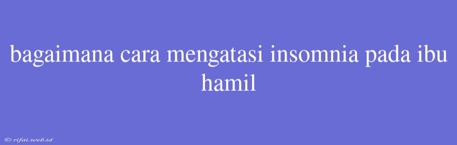 Bagaimana Cara Mengatasi Insomnia Pada Ibu Hamil