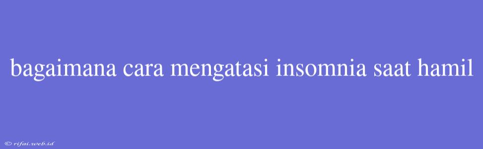 Bagaimana Cara Mengatasi Insomnia Saat Hamil