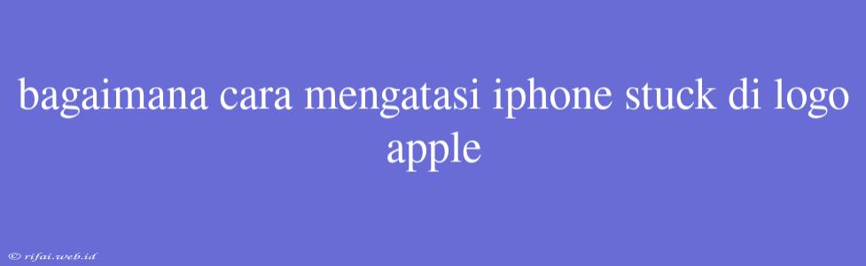 Bagaimana Cara Mengatasi Iphone Stuck Di Logo Apple