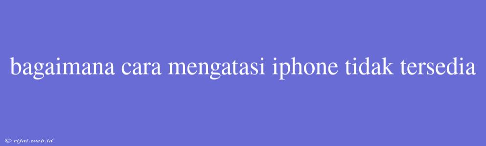 Bagaimana Cara Mengatasi Iphone Tidak Tersedia