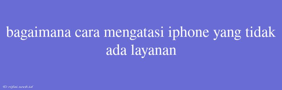 Bagaimana Cara Mengatasi Iphone Yang Tidak Ada Layanan