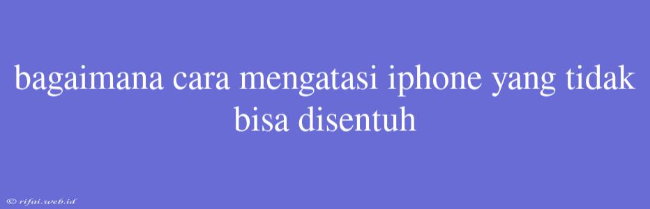 Bagaimana Cara Mengatasi Iphone Yang Tidak Bisa Disentuh