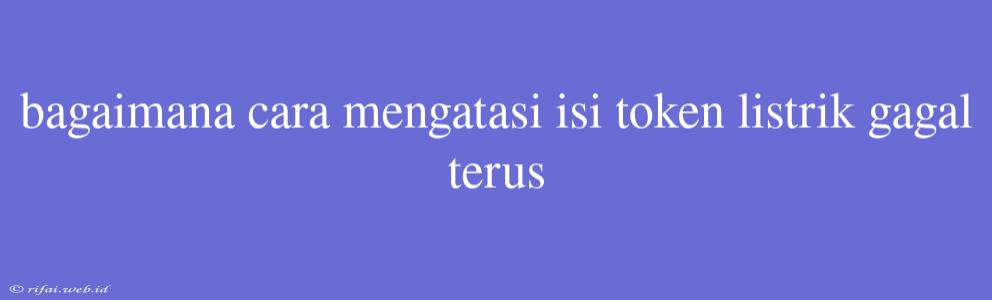 Bagaimana Cara Mengatasi Isi Token Listrik Gagal Terus