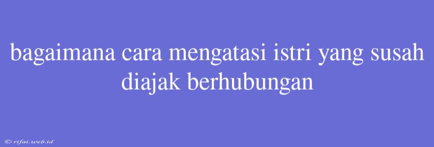 Bagaimana Cara Mengatasi Istri Yang Susah Diajak Berhubungan