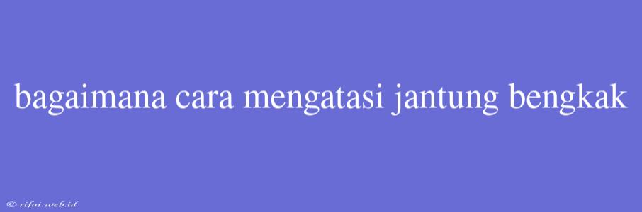 Bagaimana Cara Mengatasi Jantung Bengkak