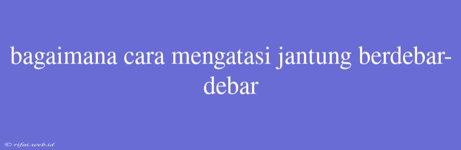 Bagaimana Cara Mengatasi Jantung Berdebar-debar